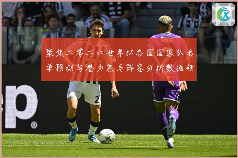 聚焦二零二六世界杯各国国家队名单预测与潜力黑马阵容分析数据研判