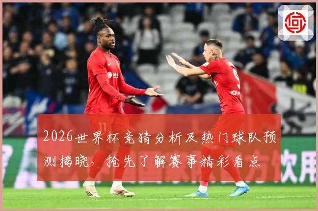 2026世界杯竞猜分析及热门球队预测揭晓，抢先了解赛事精彩看点