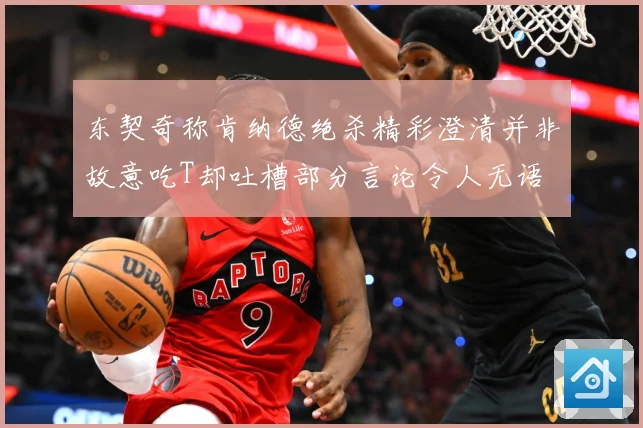 东契奇称肯纳德绝杀精彩澄清并非故意吃T却吐槽部分言论令人无语