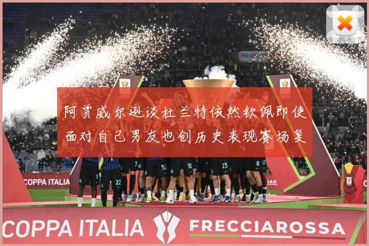 阿贾威尔逊谈杜兰特依然钦佩即使面对自己男友也创历史表现赛场复盘