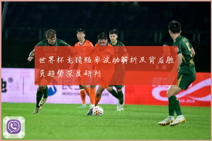世界杯竞猜赔率波动解析及背后胜负趋势深度研判