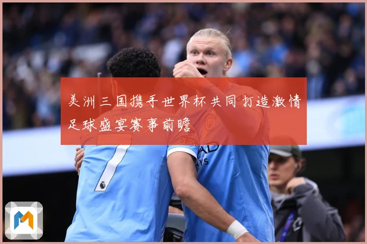 美洲三国携手世界杯共同打造激情足球盛宴赛事前瞻