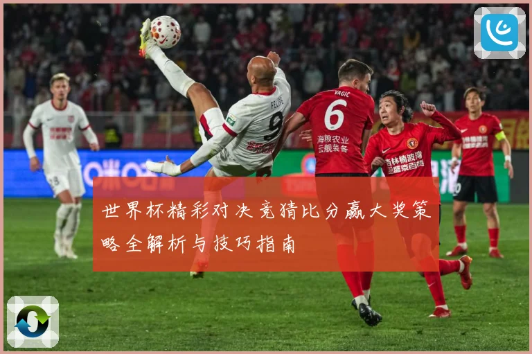 世界杯精彩对决竞猜比分赢大奖策略全解析与技巧指南