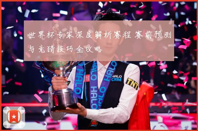 世界杯专家深度解析赛程 赛前预测与竞猜技巧全攻略
