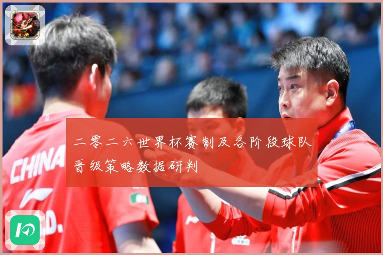 二零二六世界杯赛制及各阶段球队晋级策略数据研判