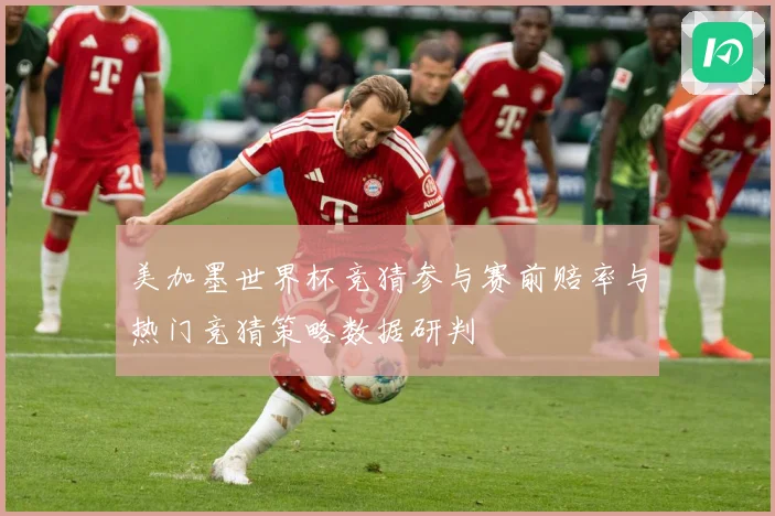 美加墨世界杯竞猜参与赛前赔率与热门竞猜策略数据研判