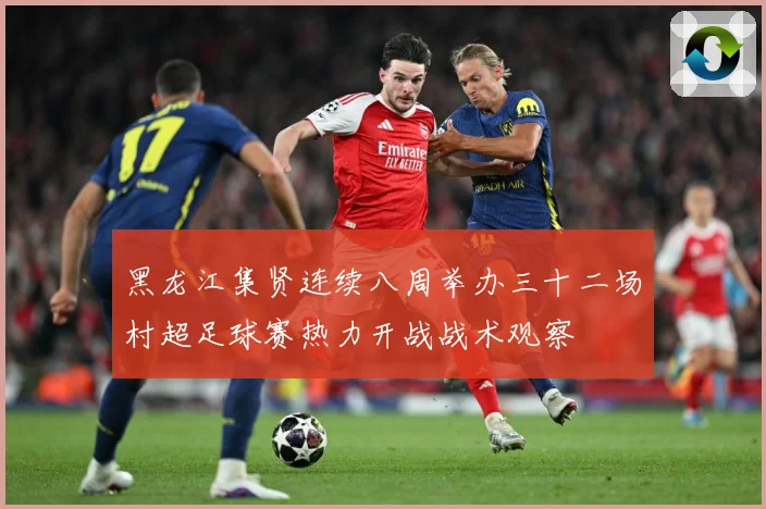 黑龙江集贤连续八周举办三十二场村超足球赛热力开战战术观察