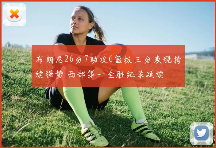 布朗尼26分7助攻6篮板三分表现持续强势 西部第一全胜纪录延续