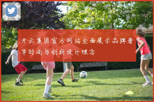 开云集团官方网站全面展示品牌奢华时尚与创新设计理念