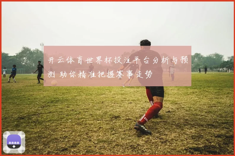 开云体育世界杯投注平台分析与预测 助你精准把握赛事走势