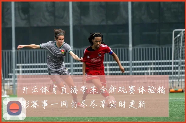 开云体育直播带来全新观赛体验精彩赛事一网打尽尽享实时更新