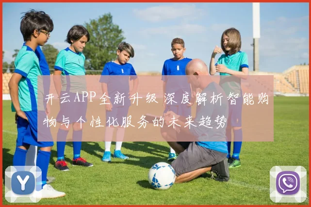 开云APP全新升级 深度解析智能购物与个性化服务的未来趋势