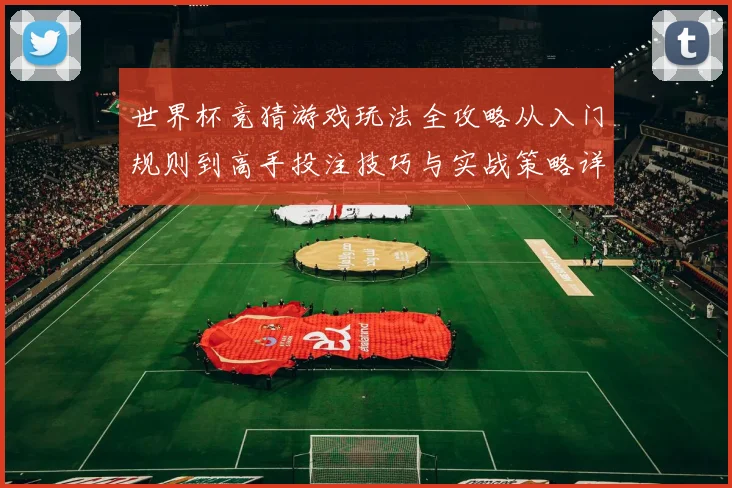 世界杯竞猜游戏玩法全攻略从入门规则到高手投注技巧与实战策略详解