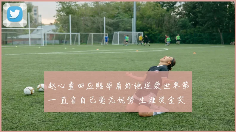 赵心童回应赔率看好他逆袭世界第一 直言自己毫无优势 生涯奖金突破909万