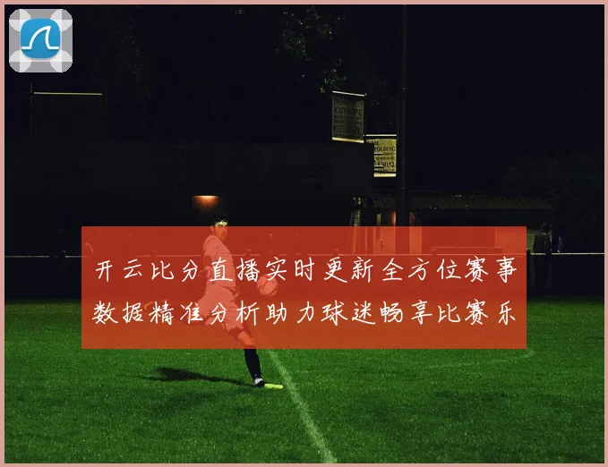 开云比分直播实时更新全方位赛事数据精准分析助力球迷畅享比赛乐趣