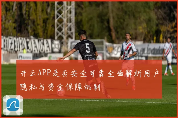 开云APP是否安全可靠全面解析用户隐私与资金保障机制