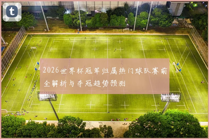 2026世界杯冠军归属热门球队赛前全解析与夺冠趋势预测