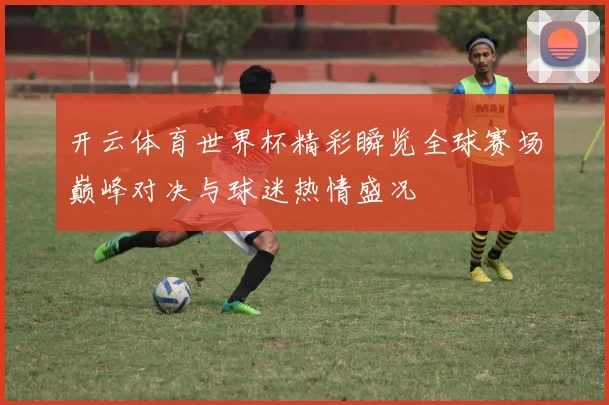 开云体育世界杯精彩瞬览全球赛场巅峰对决与球迷热情盛况