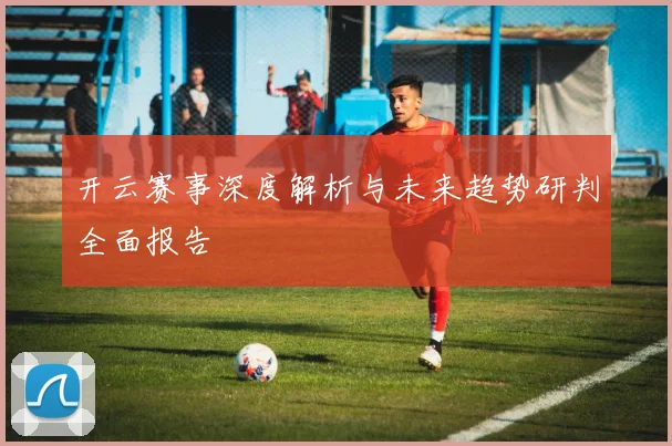 开云赛事深度解析与未来趋势研判全面报告