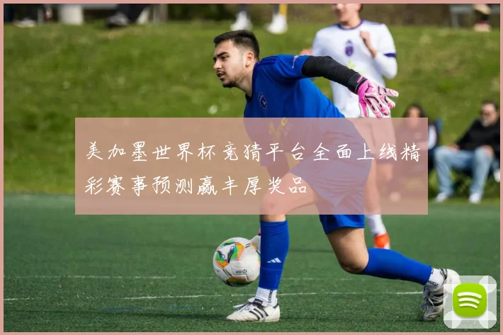 美加墨世界杯竞猜平台全面上线精彩赛事预测赢丰厚奖品