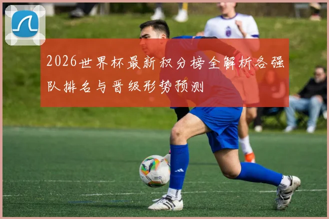 2026世界杯最新积分榜全解析各强队排名与晋级形势预测