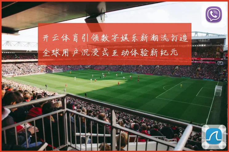 开云体育引领数字娱乐新潮流打造全球用户沉浸式互动体验新纪元