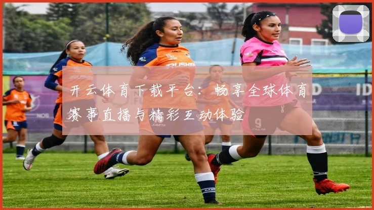 开云体育下载平台：畅享全球体育赛事直播与精彩互动体验