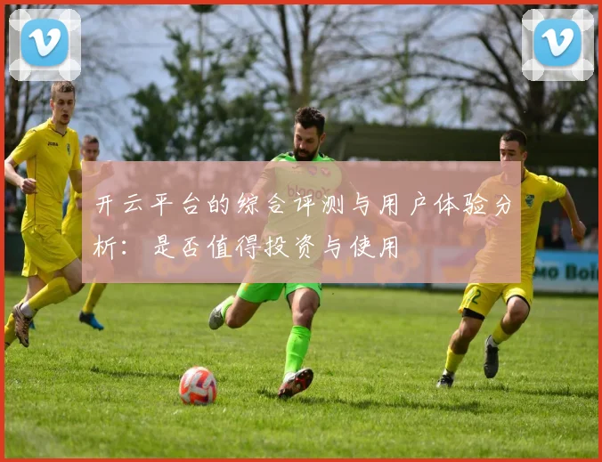 开云平台的综合评测与用户体验分析：是否值得投资与使用