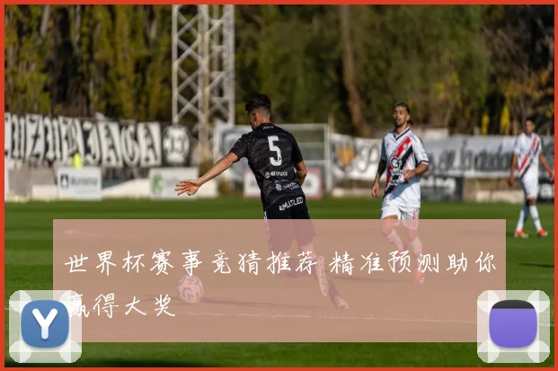 世界杯赛事竞猜推荐 精准预测助你赢得大奖