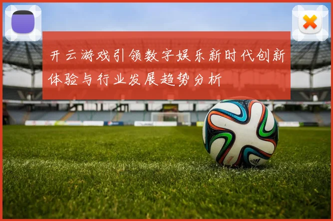开云游戏引领数字娱乐新时代创新体验与行业发展趋势分析