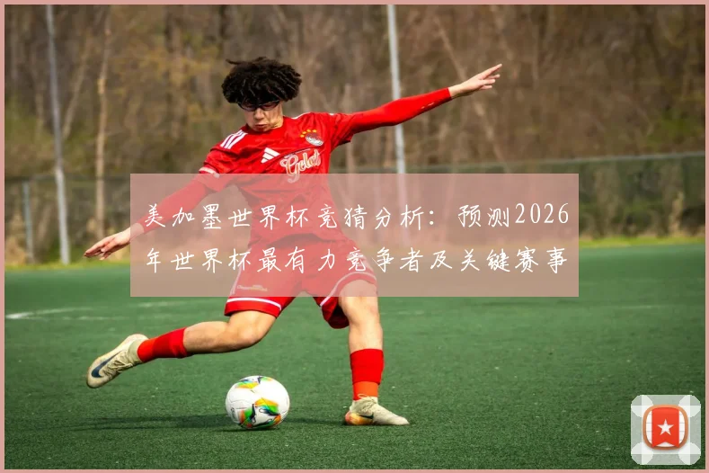 美加墨世界杯竞猜分析：预测2026年世界杯最有力竞争者及关键赛事走势