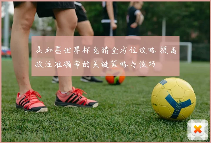 美加墨世界杯竞猜全方位攻略 提高投注准确率的关键策略与技巧
