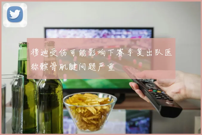 穆迪受伤可能影响下赛季复出队医称髌骨肌腱问题严重