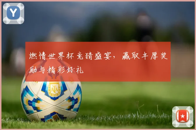 燃情世界杯竞猜盛宴，赢取丰厚奖励与精彩好礼
