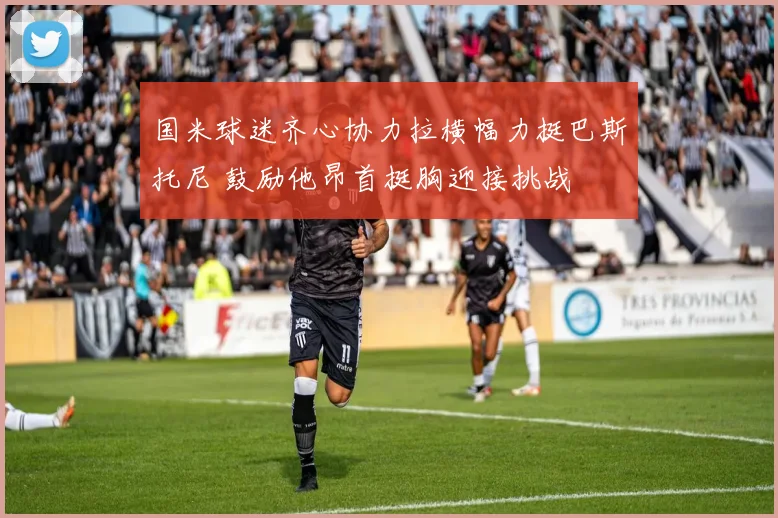 国米球迷齐心协力拉横幅力挺巴斯托尼 鼓励他昂首挺胸迎接挑战