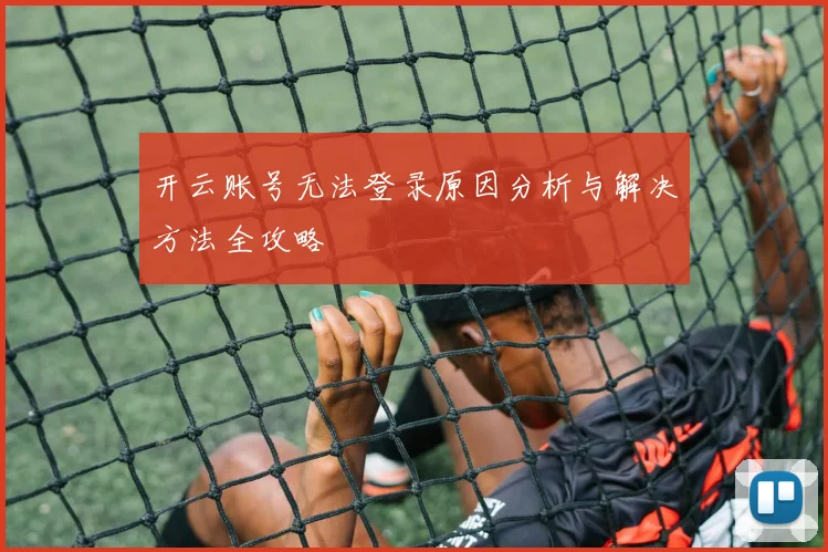 开云账号无法登录原因分析与解决方法全攻略