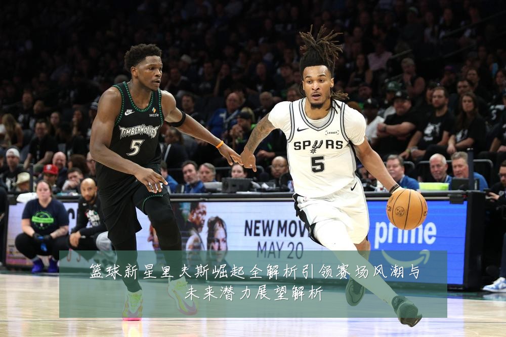 篮球新星里夫斯崛起全解析引领赛场风潮与未来潜力展望解析