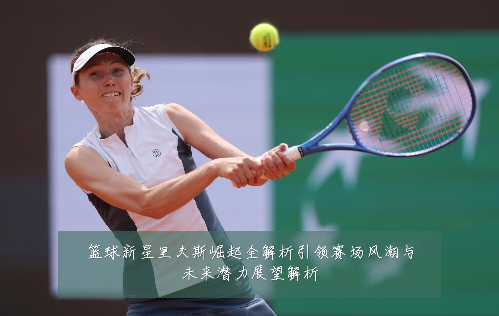 篮球新星里夫斯崛起全解析引领赛场风潮与未来潜力展望解析