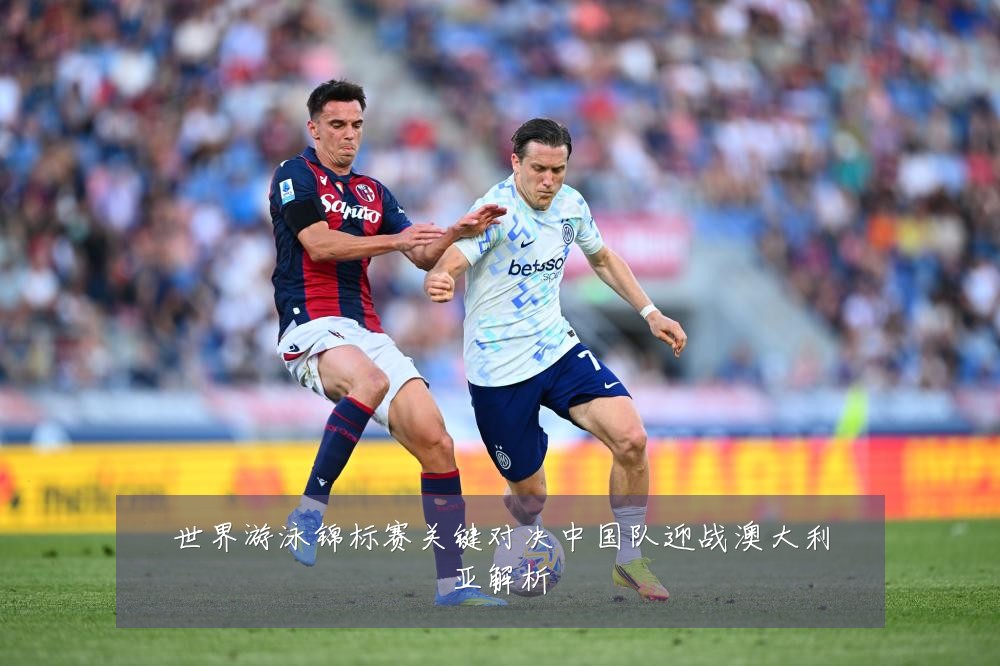 世界游泳锦标赛关键对决中国队迎战澳大利亚解析