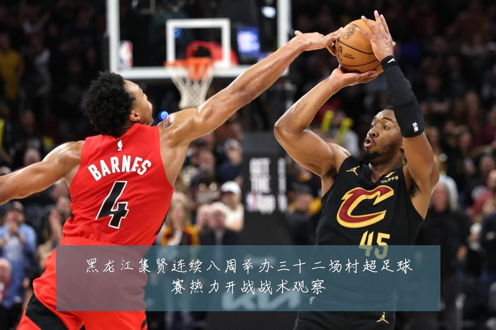 黑龙江集贤连续八周举办三十二场村超足球赛热力开战战术观察